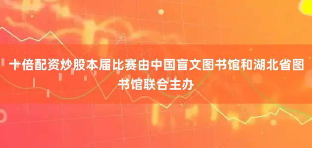 十倍配资炒股本届比赛由中国盲文图书馆和湖北省图书馆联合主办