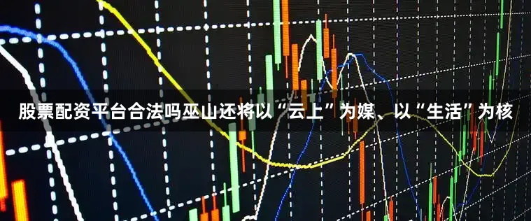 股票配资平台合法吗巫山还将以“云上”为媒、以“生活”为核