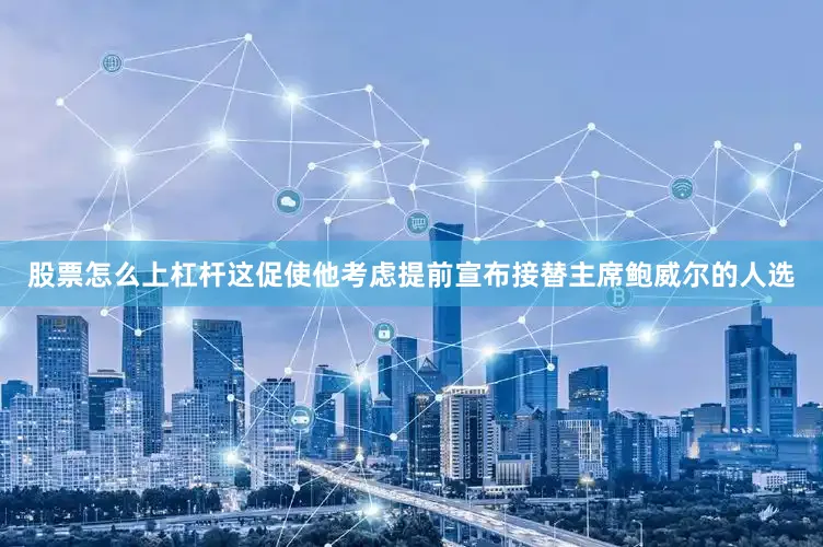 股票怎么上杠杆这促使他考虑提前宣布接替主席鲍威尔的人选