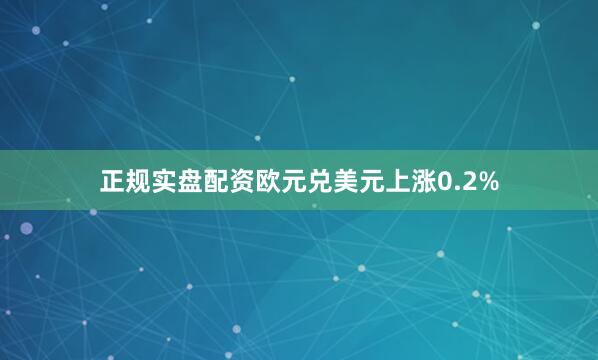 正规实盘配资欧元兑美元上涨0.2%
