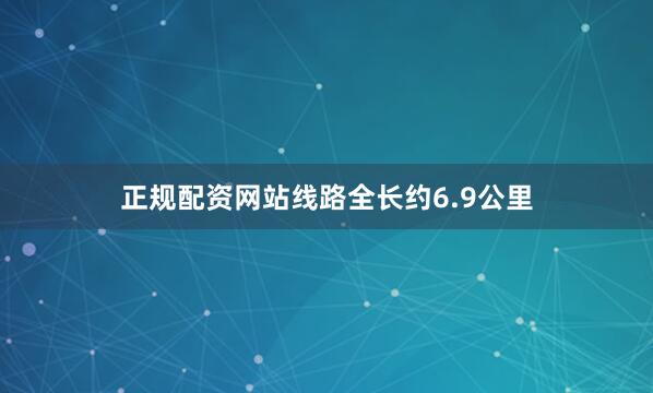 正规配资网站线路全长约6.9公里