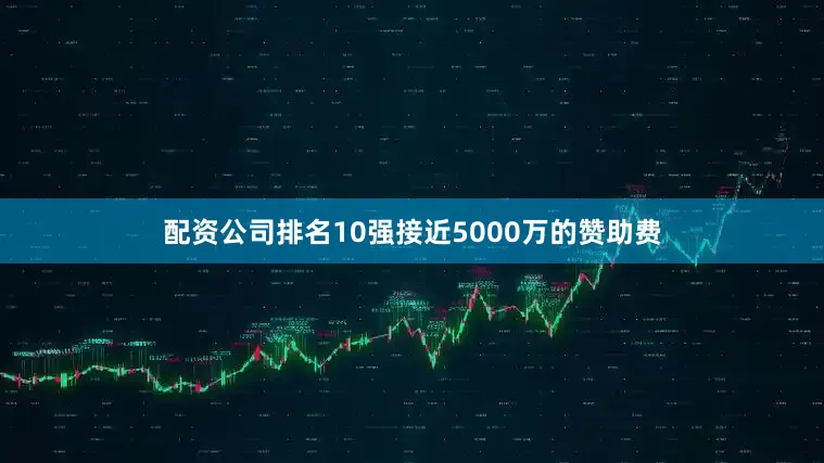 配资公司排名10强接近5000万的赞助费