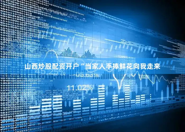 山西炒股配资开户“当家人手捧鲜花向我走来