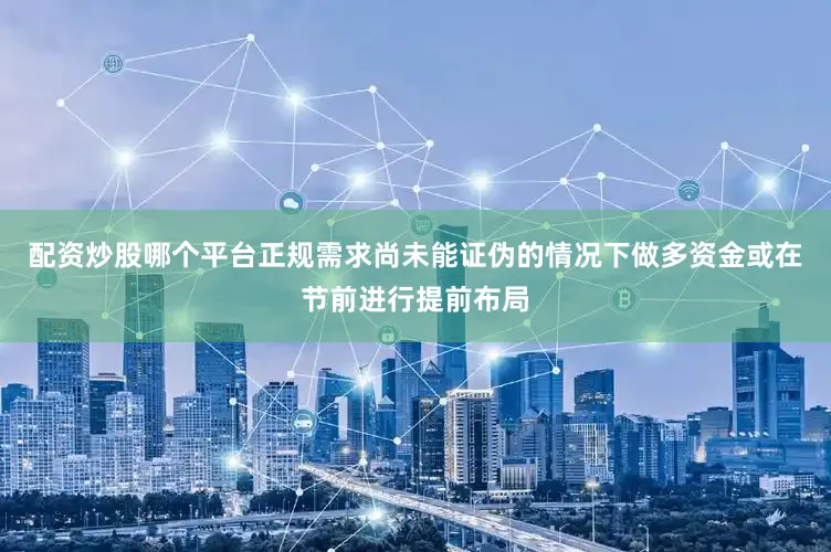 配资炒股哪个平台正规需求尚未能证伪的情况下做多资金或在节前进行提前布局
