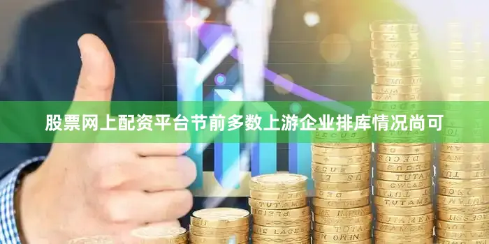 股票网上配资平台节前多数上游企业排库情况尚可
