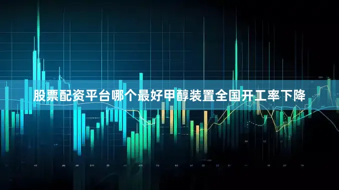 股票配资平台哪个最好甲醇装置全国开工率下降