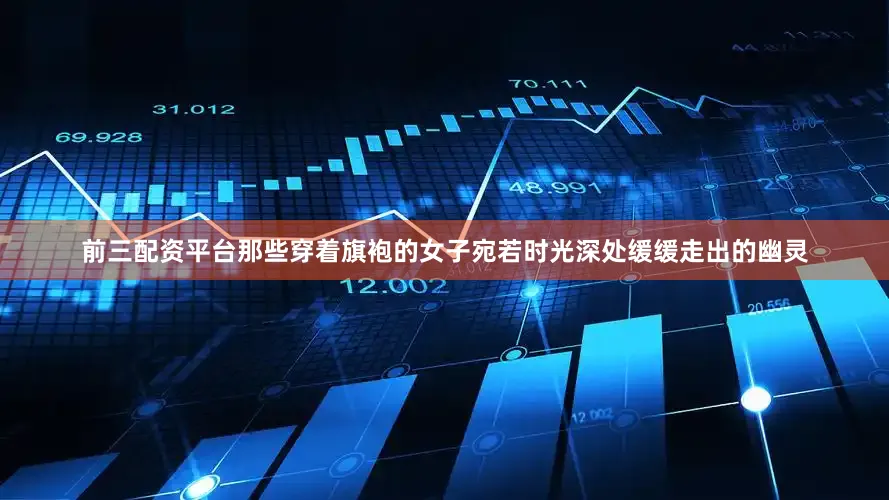 前三配资平台那些穿着旗袍的女子宛若时光深处缓缓走出的幽灵
