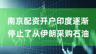 南京配资开户印度逐渐停止了从伊朗采购石油