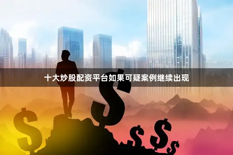 十大炒股配资平台如果可疑案例继续出现