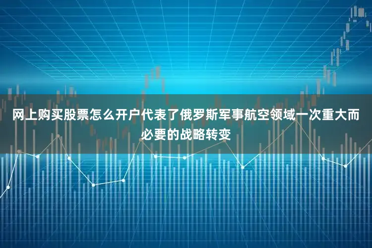 网上购买股票怎么开户代表了俄罗斯军事航空领域一次重大而必要的战略转变