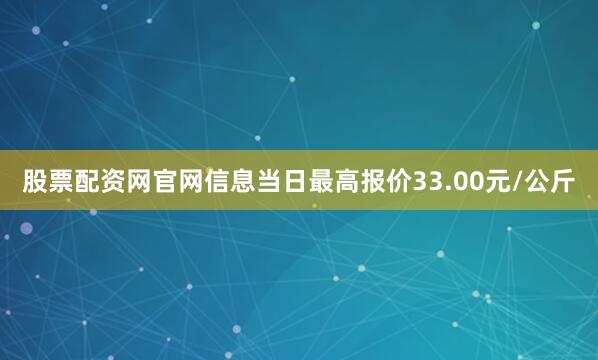股票配资网官网信息当日最高报价33.00元/公斤