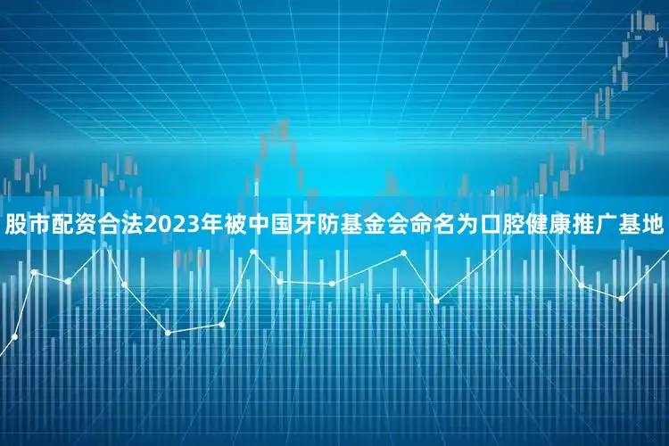 股市配资合法2023年被中国牙防基金会命名为口腔健康推广基地