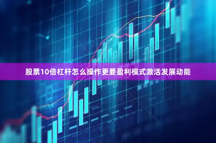 股票10倍杠杆怎么操作更要盈利模式激活发展动能