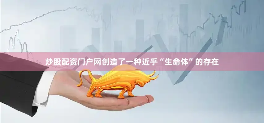 炒股配资门户网创造了一种近乎“生命体”的存在