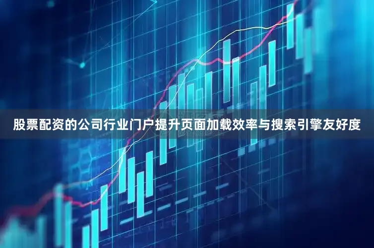 股票配资的公司行业门户提升页面加载效率与搜索引擎友好度