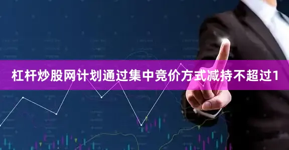 杠杆炒股网计划通过集中竞价方式减持不超过1