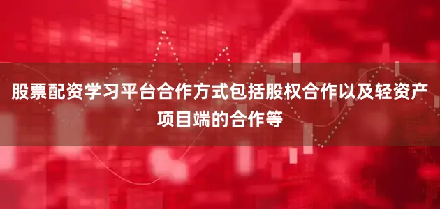 股票配资学习平台合作方式包括股权合作以及轻资产项目端的合作等