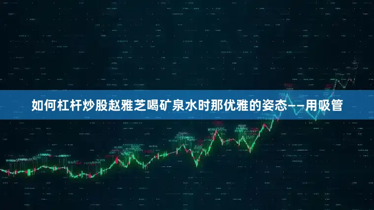 如何杠杆炒股赵雅芝喝矿泉水时那优雅的姿态——用吸管