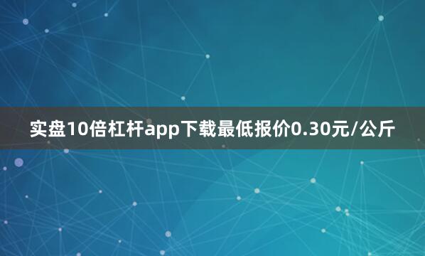 实盘10倍杠杆app下载最低报价0.30元/公斤