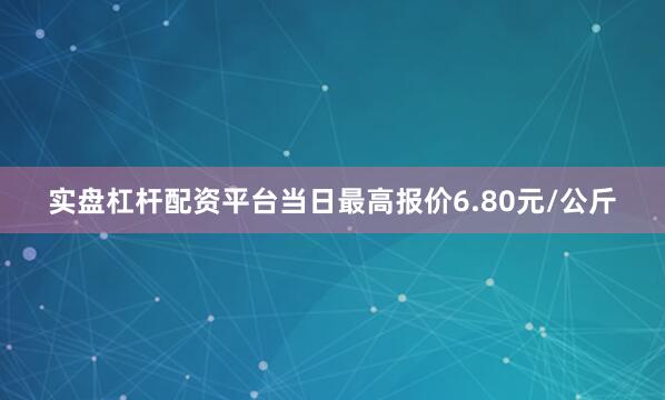 实盘杠杆配资平台当日最高报价6.80元/公斤