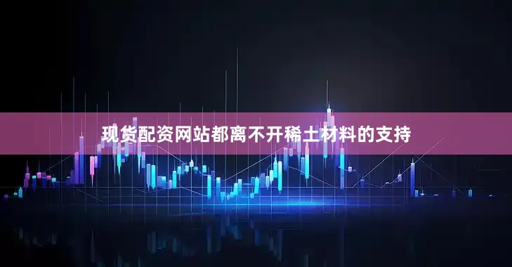 现货配资网站都离不开稀土材料的支持