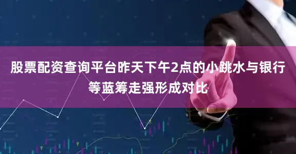 股票配资查询平台昨天下午2点的小跳水与银行等蓝筹走强形成对比