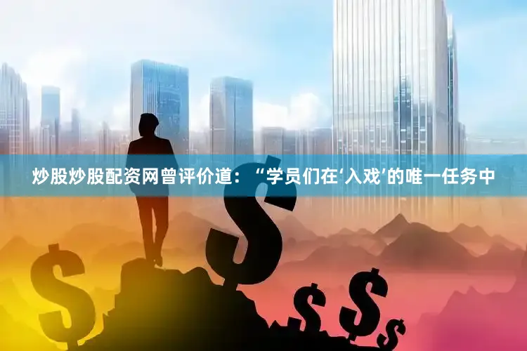 炒股炒股配资网曾评价道：“学员们在‘入戏’的唯一任务中