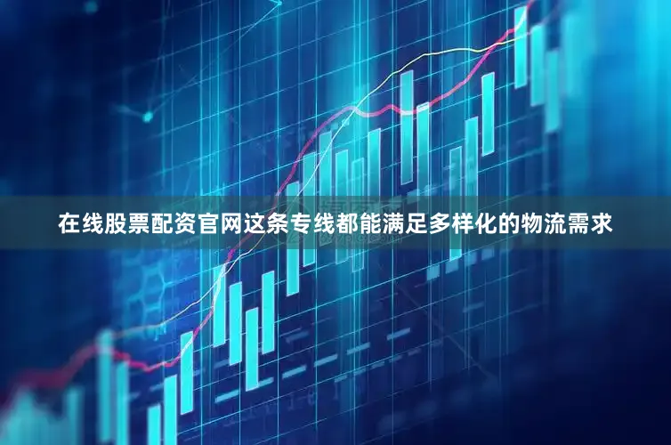在线股票配资官网这条专线都能满足多样化的物流需求