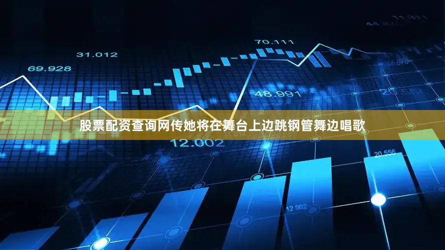 股票配资查询网传她将在舞台上边跳钢管舞边唱歌