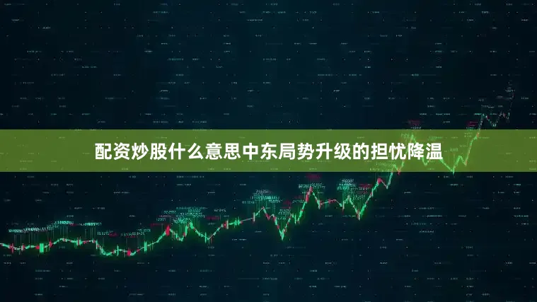 配资炒股什么意思中东局势升级的担忧降温