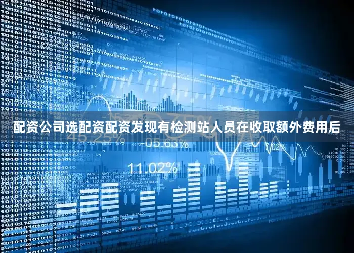 配资公司选配资配资发现有检测站人员在收取额外费用后