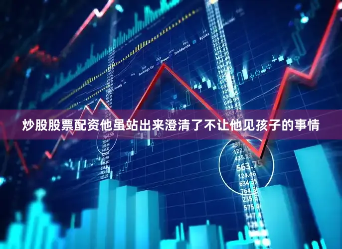 炒股股票配资他虽站出来澄清了不让他见孩子的事情