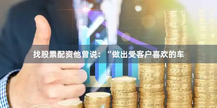 找股票配资他曾说：“做出受客户喜欢的车