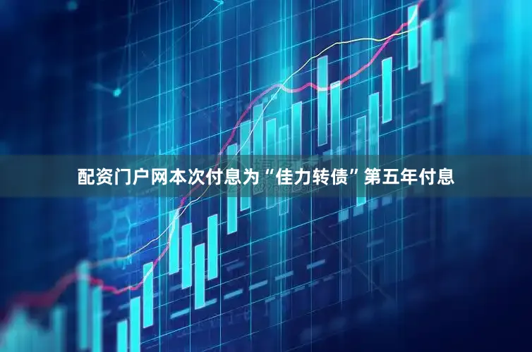 配资门户网本次付息为“佳力转债”第五年付息