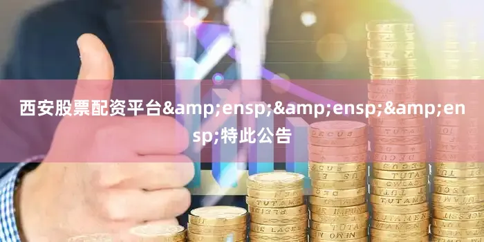 西安股票配资平台&ensp;&ensp;&ensp;特此公告