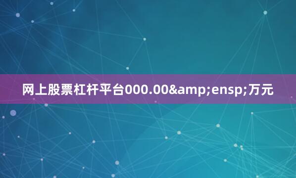 网上股票杠杆平台000.00 万元