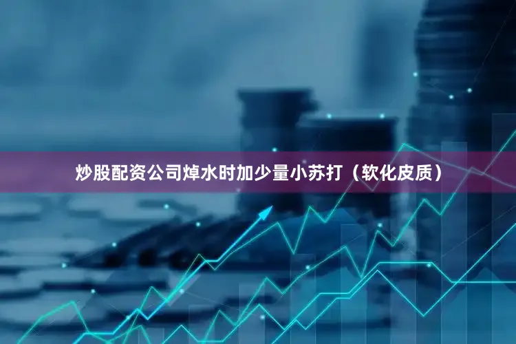炒股配资公司焯水时加少量小苏打（软化皮质）