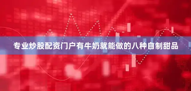 专业炒股配资门户有牛奶就能做的八种自制甜品