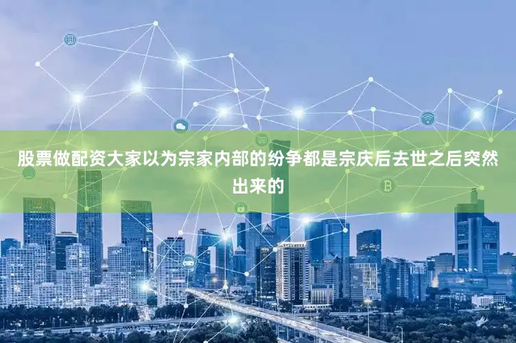 股票做配资大家以为宗家内部的纷争都是宗庆后去世之后突然出来的