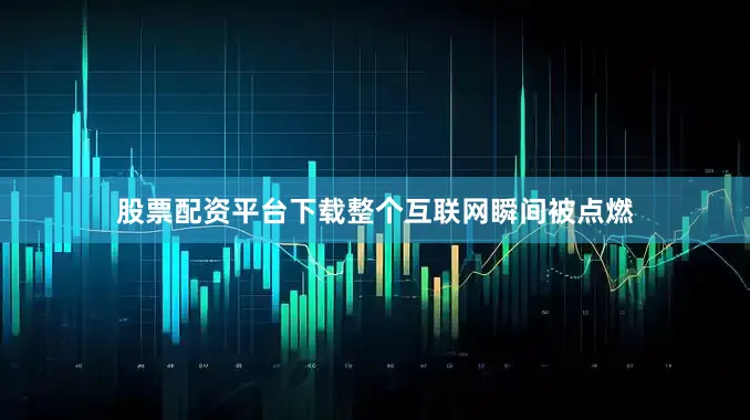 股票配资平台下载整个互联网瞬间被点燃