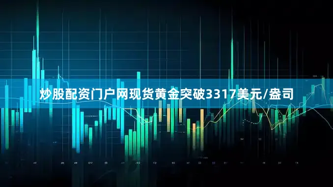 炒股配资门户网现货黄金突破3317美元/盎司