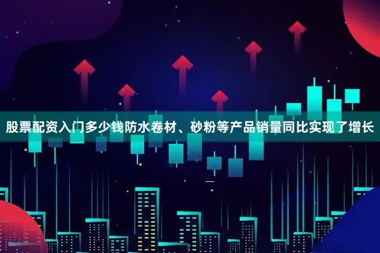 股票配资入门多少钱防水卷材、砂粉等产品销量同比实现了增长