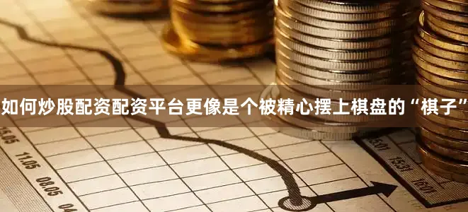 如何炒股配资配资平台更像是个被精心摆上棋盘的“棋子”