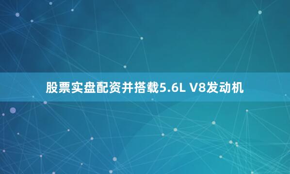 股票实盘配资并搭载5.6L V8发动机