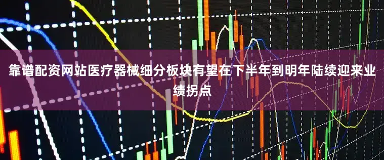 靠谱配资网站医疗器械细分板块有望在下半年到明年陆续迎来业绩拐点