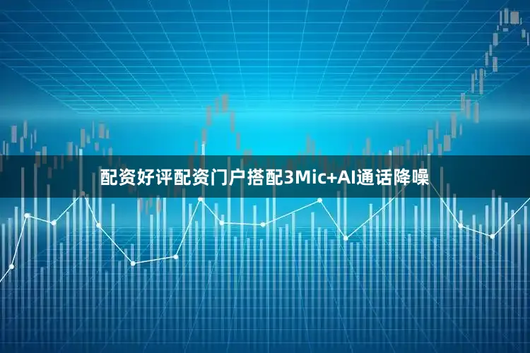 配资好评配资门户搭配3Mic+AI通话降噪