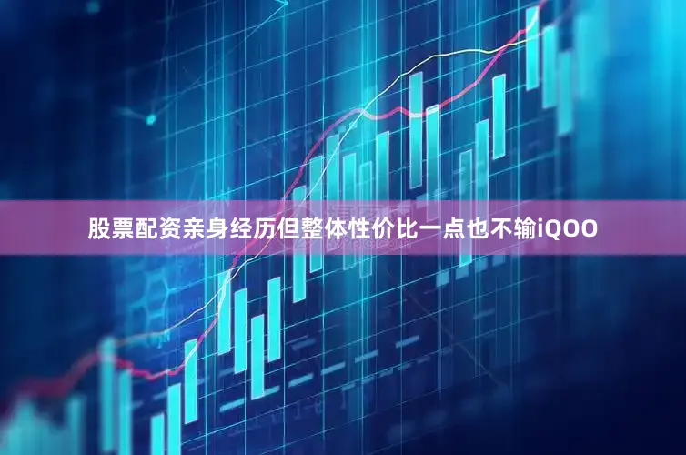 股票配资亲身经历但整体性价比一点也不输iQOO