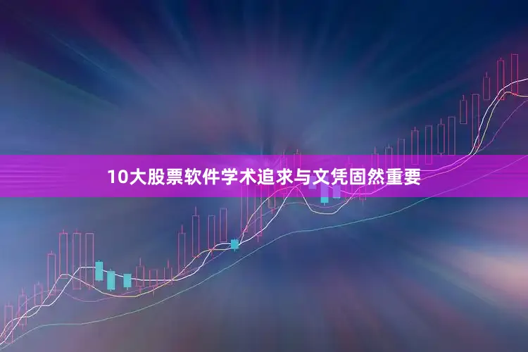 10大股票软件学术追求与文凭固然重要