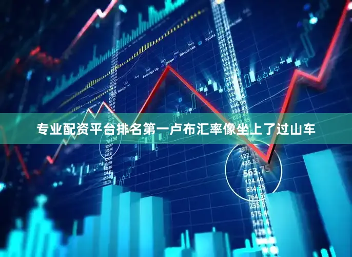 专业配资平台排名第一卢布汇率像坐上了过山车