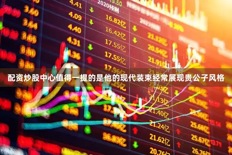 配资炒股中心值得一提的是他的现代装束经常展现贵公子风格